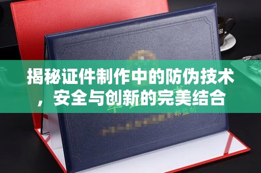 南湖揭秘证件制作中的防伪技术，安全与创新的完美结合